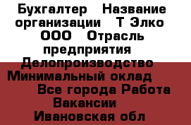 Бухгалтер › Название организации ­ Т-Элко, ООО › Отрасль предприятия ­ Делопроизводство › Минимальный оклад ­ 30 000 - Все города Работа » Вакансии   . Ивановская обл.